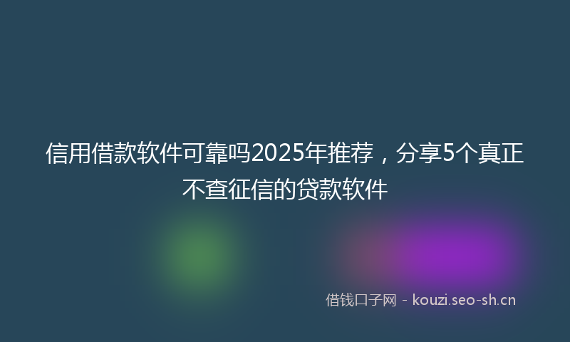 信用借款软件可靠吗2025年推荐，分享5个真正不查征信的贷款软件