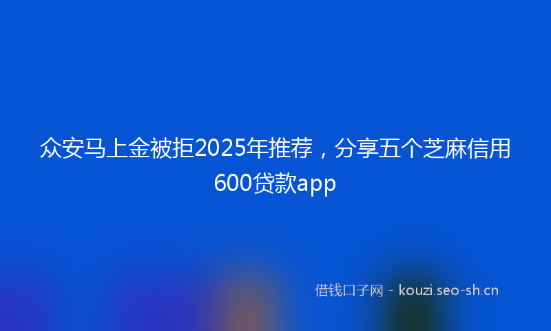 众安马上金被拒2025年推荐，分享五个芝麻信用600贷款app