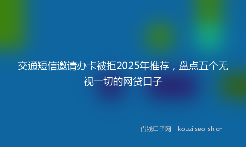 交通短信邀请办卡被拒2025年推荐，盘点五个无视一切的网贷口子
