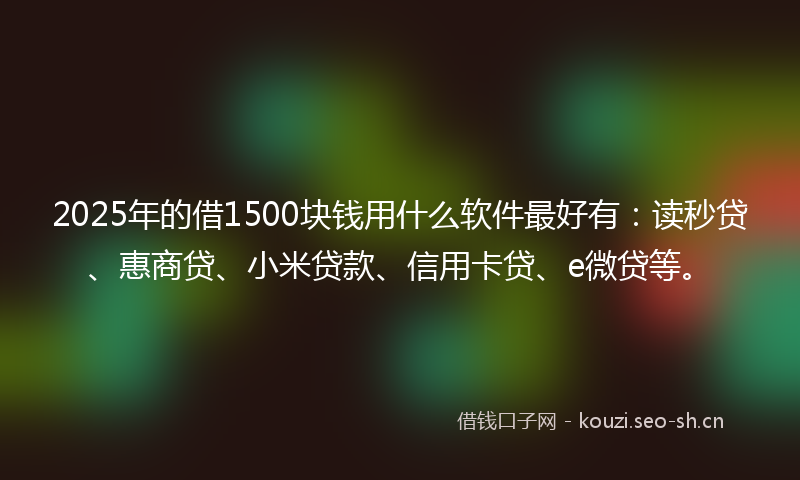 2025年的借1500块钱用什么软件最好有：读秒贷、惠商贷、小米贷款、信用卡贷、e微贷等。
