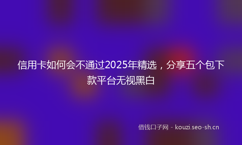 信用卡如何会不通过2025年精选，分享五个包下款平台无视黑白