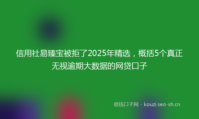 信用社易臻宝被拒了2025年精选,概括5个真正无视逾期大数据的网贷口子