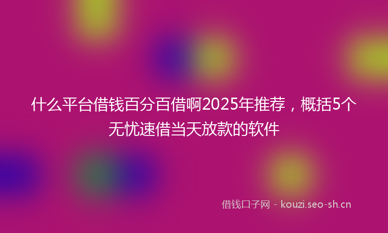 什么平台借钱百分百借啊2025年推荐，概括5个无忧速借当天放款的软件