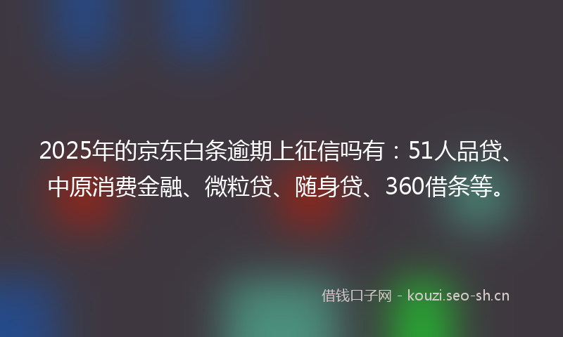 2025年的京东白条逾期上征信吗有：51人品贷、中原消费金融、微粒贷、随身贷、360借条等。