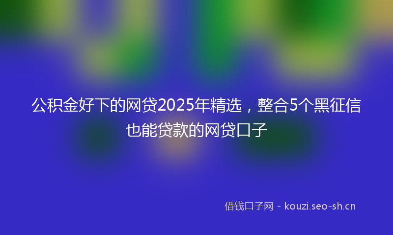 公积金好下的网贷2025年精选，整合5个黑征信也能贷款的网贷口子