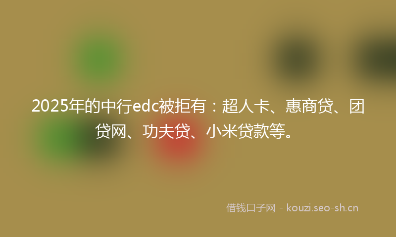 2025年的中行edc被拒有：超人卡、惠商贷、团贷网、功夫贷、小米贷款等。