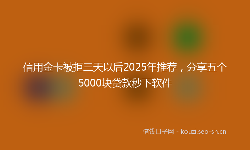 信用金卡被拒三天以后2025年推荐，分享五个5000块贷款秒下软件