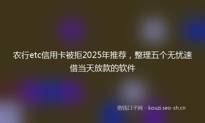 农行etc信用卡被拒2025年推荐，整理五个无忧速借当天放款的软件