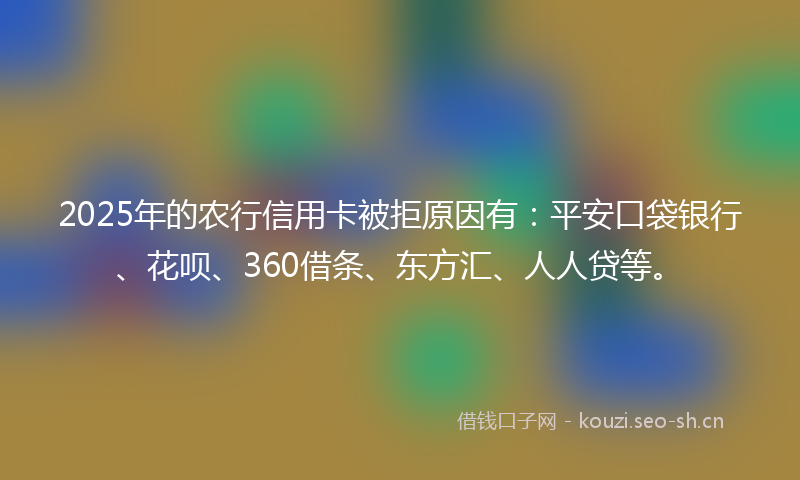 2025年的农行信用卡被拒原因有：平安口袋银行、花呗、360借条、东方汇、人人贷等。