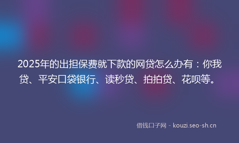 2025年的出担保费就下款的网贷怎么办有:你我贷、平安口袋银行、读秒贷、拍拍贷、花呗等。