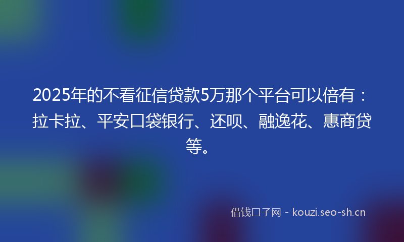 2025年的不看征信贷款5万那个平台可以倍有:拉卡拉、平安口袋银行、还呗、融逸花、惠商贷等。