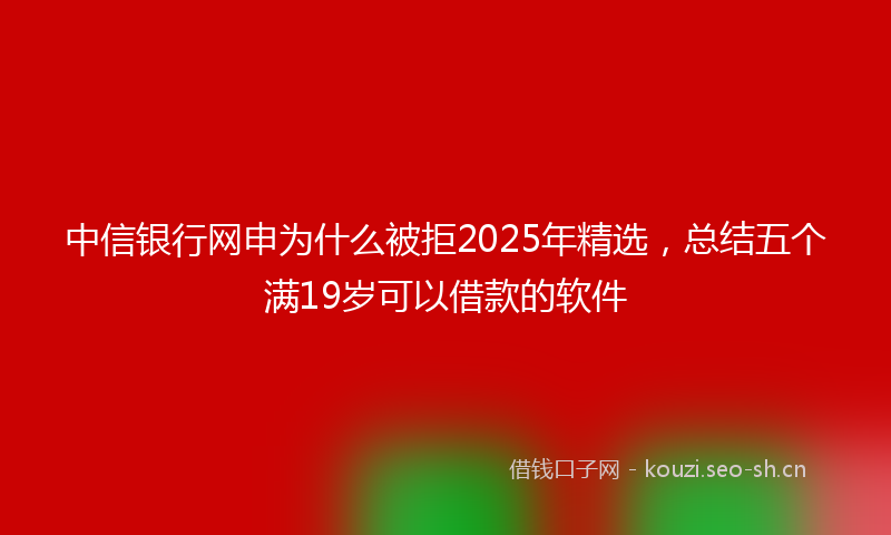 中信银行网申为什么被拒2025年精选,总结五个满19岁可以借款的软件