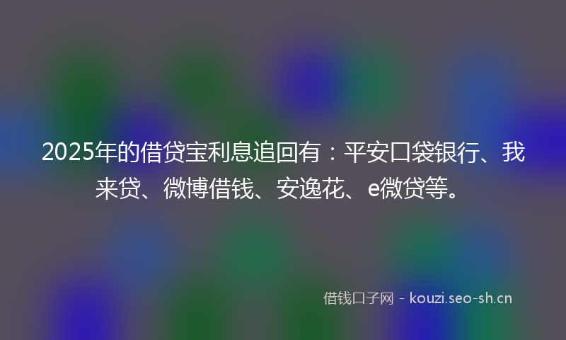 2025年的借贷宝利息追回有：平安口袋银行、我来贷、微博借钱、安逸花、e微贷等。