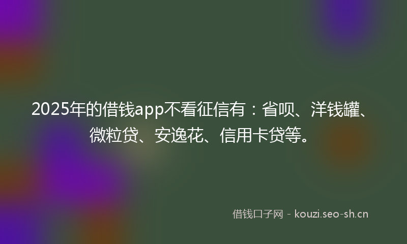 2025年的借钱app不看征信有：省呗、洋钱罐、微粒贷、安逸花、信用卡贷等。