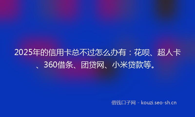 2025年的信用卡总不过怎么办有:花呗、超人卡、360借条、团贷网、小米贷款等。