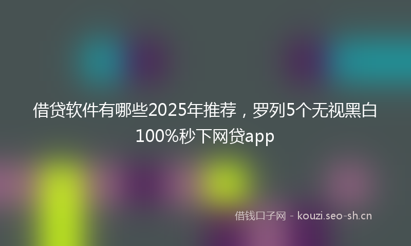 借贷软件有哪些2025年推荐，罗列5个无视黑白100%秒下网贷app