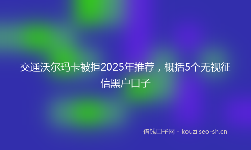 交通沃尔玛卡被拒2025年推荐，概括5个无视征信黑户口子
