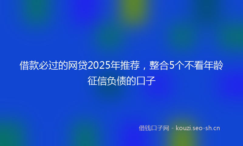 借款必过的网贷2025年推荐，整合5个不看年龄征信负债的口子