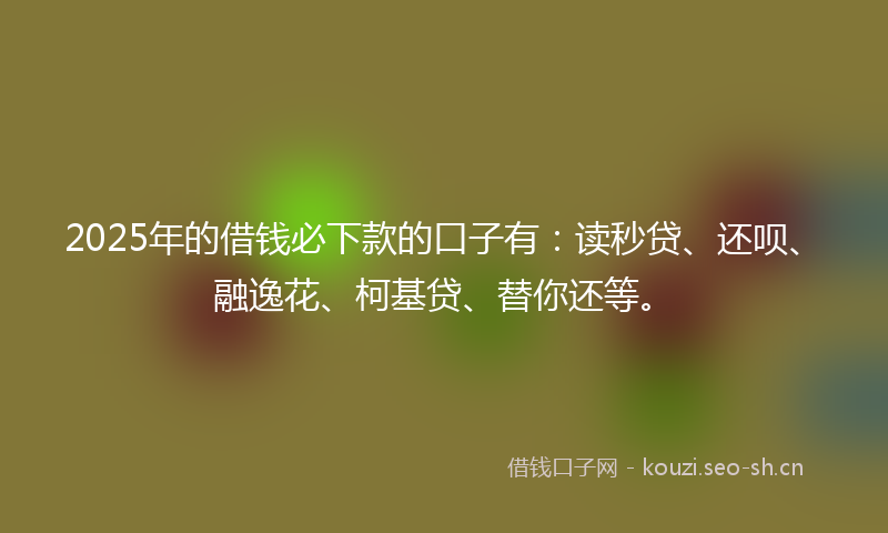 2025年的借钱必下款的口子有：读秒贷、还呗、融逸花、柯基贷、替你还等。