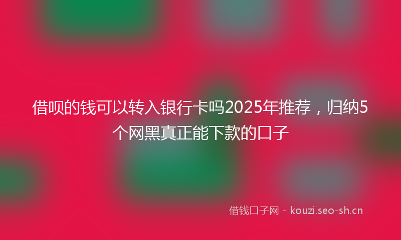 借呗的钱可以转入银行卡吗2025年推荐，归纳5个网黑真正能下款的口子