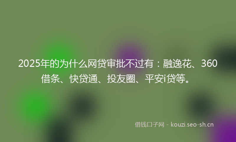 2025年的为什么网贷审批不过有：融逸花、360借条、快贷通、投友圈、平安i贷等。