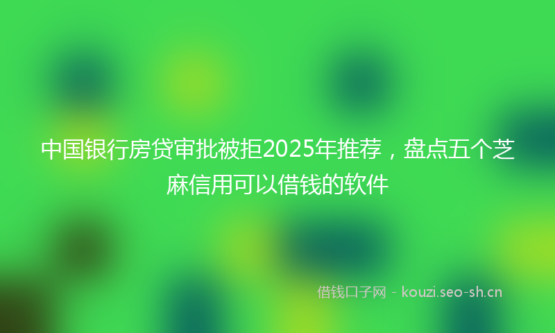 中国银行房贷审批被拒2025年推荐，盘点五个芝麻信用可以借钱的软件