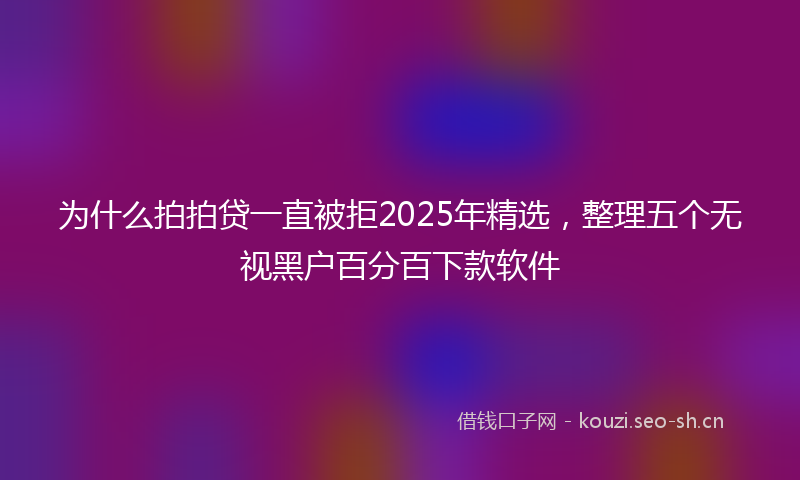 为什么拍拍贷一直被拒2025年精选，整理五个无视黑户百分百下款软件