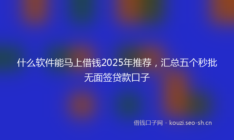 什么软件能马上借钱2025年推荐，汇总五个秒批无面签贷款口子