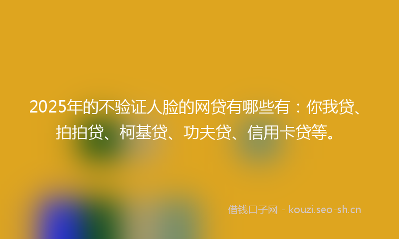 2025年的不验证人脸的网贷有哪些有：你我贷、拍拍贷、柯基贷、功夫贷、信用卡贷等。