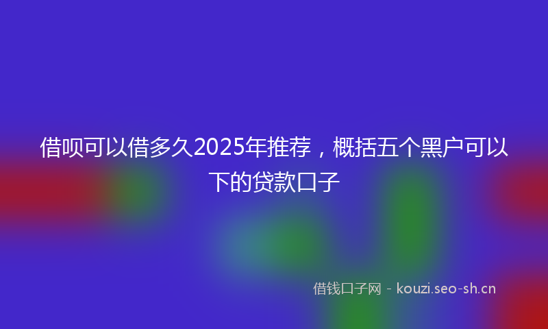 借呗可以借多久2025年推荐，概括五个黑户可以下的贷款口子