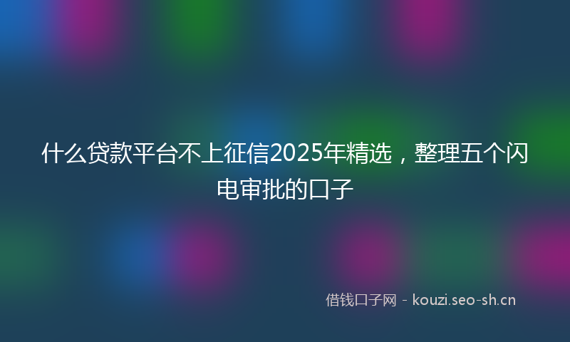 什么贷款平台不上征信2025年精选，整理五个闪电审批的口子