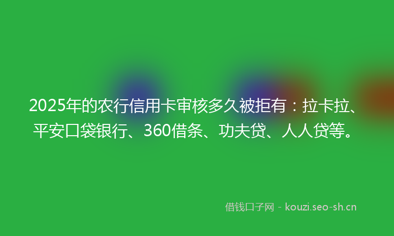 2025年的农行信用卡审核多久被拒有：拉卡拉、平安口袋银行、360借条、功夫贷、人人贷等。