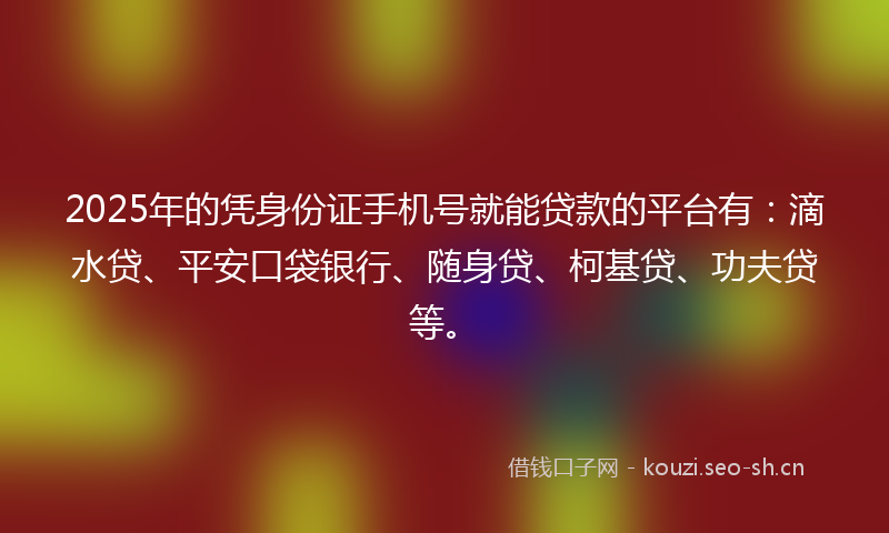 2025年的凭身份证手机号就能贷款的平台有：滴水贷、平安口袋银行、随身贷、柯基贷、功夫贷等。