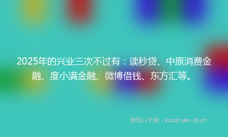 2025年的兴业三次不过有：读秒贷、中原消费金融、度小满金融、微博借钱、东方汇等。