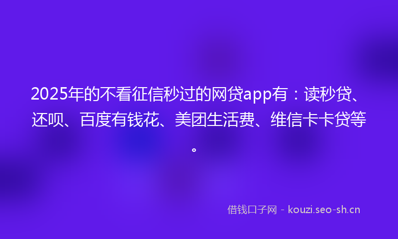 2025年的不看征信秒过的网贷app有：读秒贷、还呗、百度有钱花、美团生活费、维信卡卡贷等。