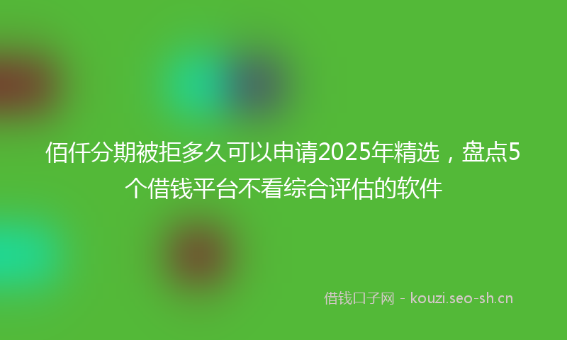 佰仟分期被拒多久可以申请2025年精选,盘点5个借钱平台不看综合评估的软件