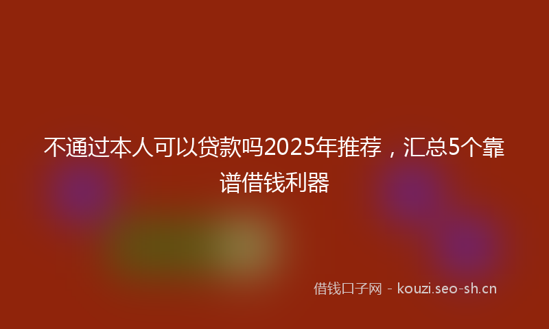 不通过本人可以贷款吗2025年推荐，汇总5个靠谱借钱利器