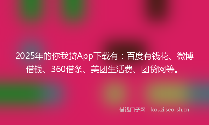 2025年的你我贷App下载有：百度有钱花、微博借钱、360借条、美团生活费、团贷网等。