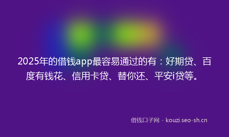 2025年的借钱app最容易通过的有：好期贷、百度有钱花、信用卡贷、替你还、平安i贷等。