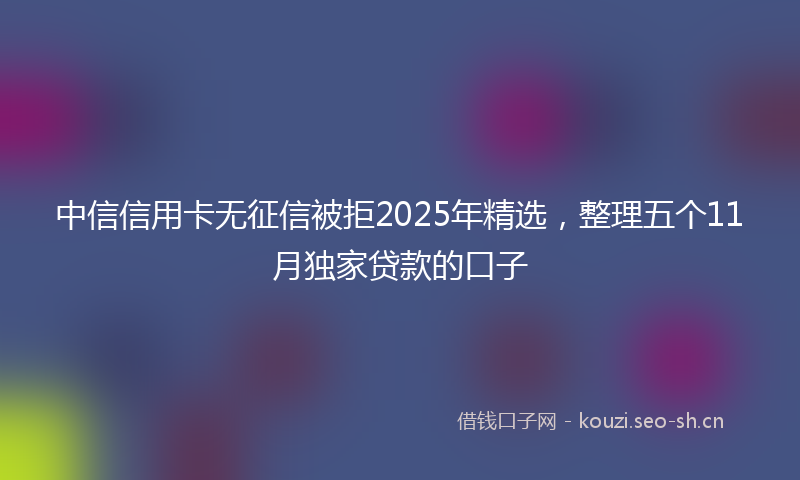中信信用卡无征信被拒2025年精选，整理五个11月独家贷款的口子
