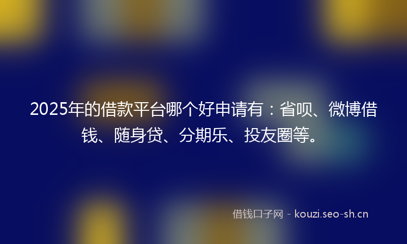 2025年的借款平台哪个好申请有：省呗、微博借钱、随身贷、分期乐、投友圈等。