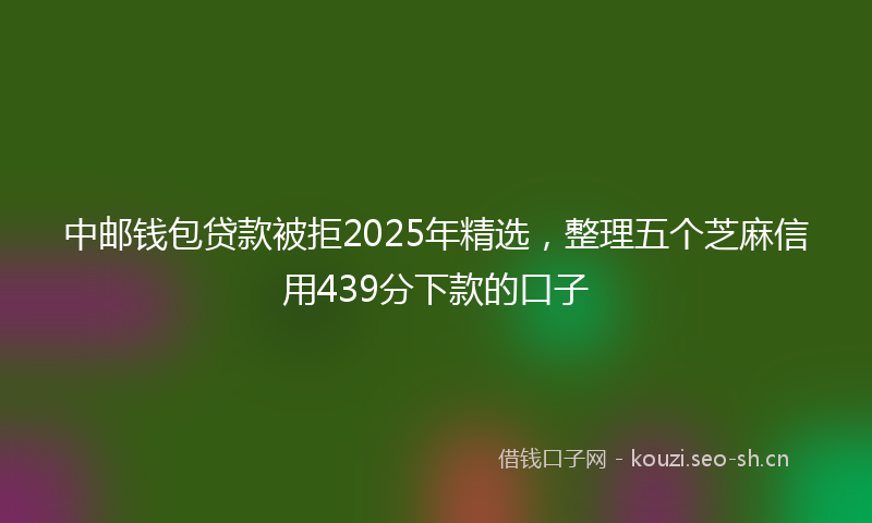 中邮钱包贷款被拒2025年精选，整理五个芝麻信用439分下款的口子