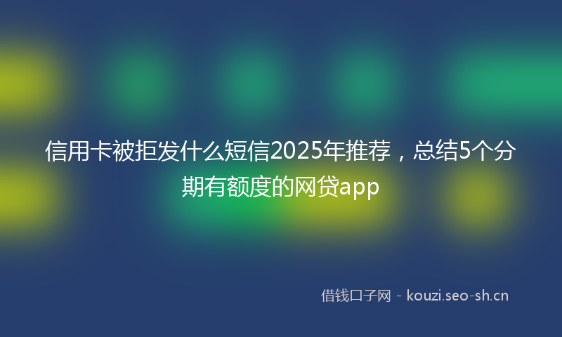 信用卡被拒发什么短信2025年推荐，总结5个分期有额度的网贷app