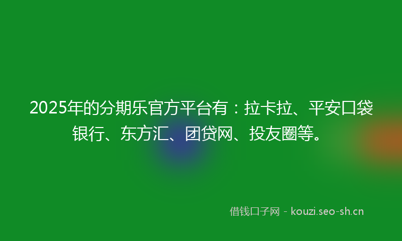 2025年的分期乐官方平台有：拉卡拉、平安口袋银行、东方汇、团贷网、投友圈等。