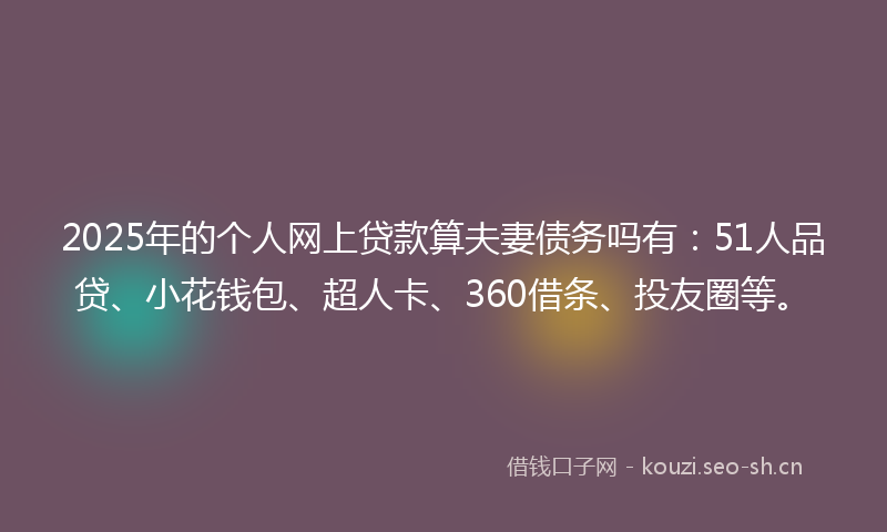 2025年的个人网上贷款算夫妻债务吗有：51人品贷、小花钱包、超人卡、360借条、投友圈等。