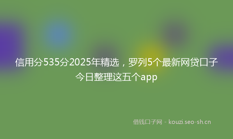 信用分535分2025年精选，罗列5个最新网贷口子今日整理这五个app