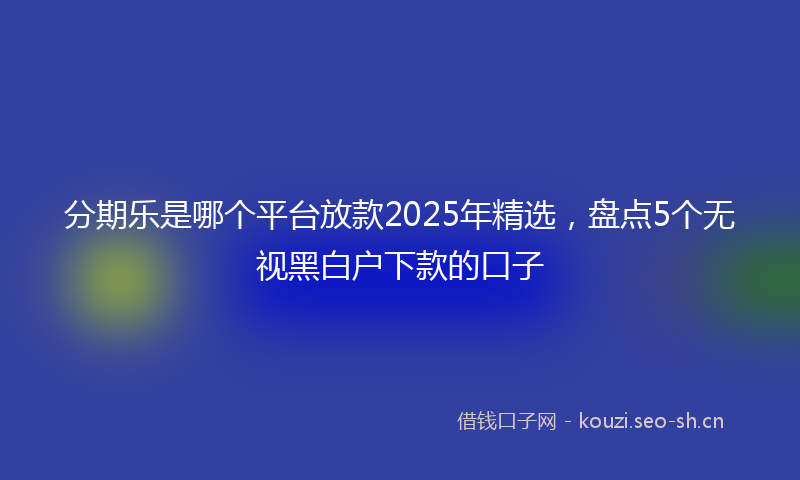 分期乐是哪个平台放款2025年精选，盘点5个无视黑白户下款的口子