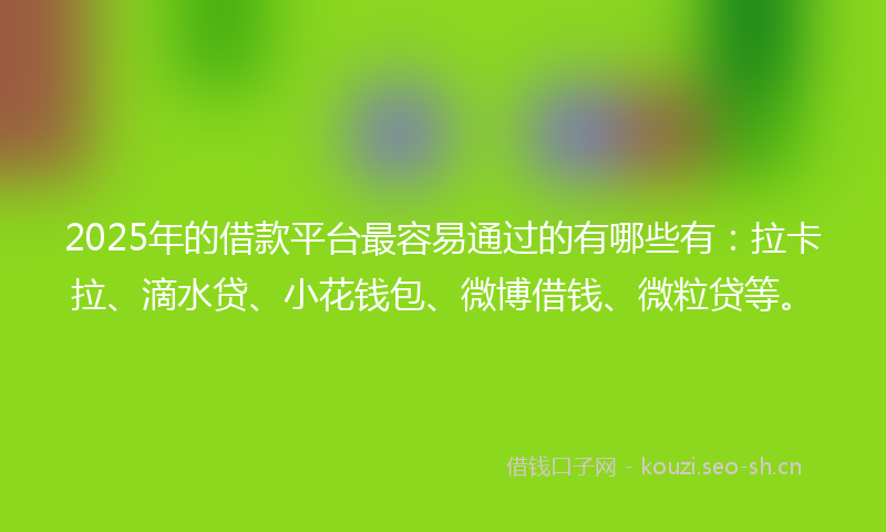 2025年的借款平台最容易通过的有哪些有：拉卡拉、滴水贷、小花钱包、微博借钱、微粒贷等。
