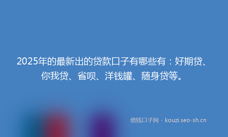2025年的最新出的贷款口子有哪些有:好期贷、你我贷、省呗、洋钱罐、随身贷等。
