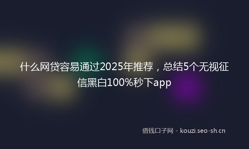 什么网贷容易通过2025年推荐，总结5个无视征信黑白100%秒下app
